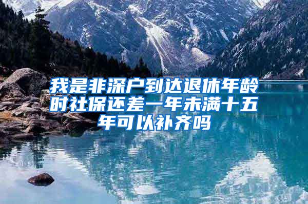 我是非深户到达退休年龄时社保还差一年未满十五年可以补齐吗