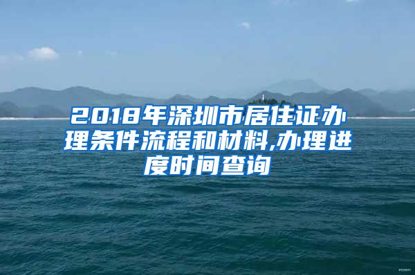 2018年深圳市居住证办理条件流程和材料,办理进度时间查询