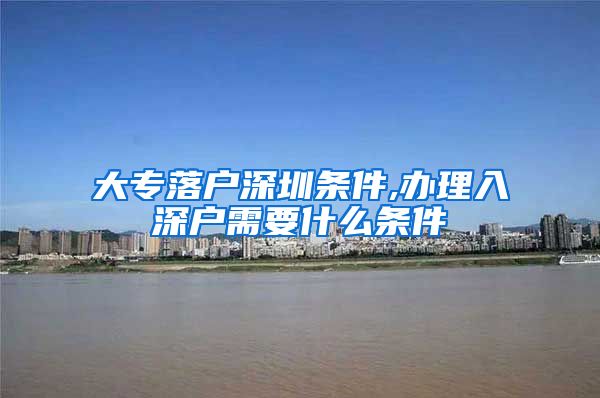 大专落户深圳条件,办理入深户需要什么条件