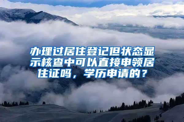 办理过居住登记但状态显示核查中可以直接申领居住证吗，学历申请的？