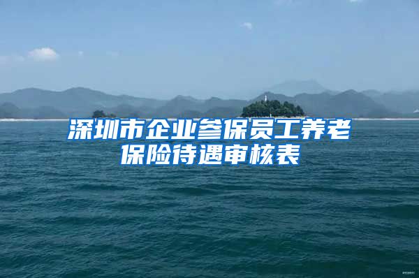 深圳市企业参保员工养老保险待遇审核表