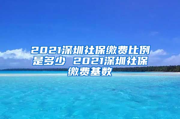 2021深圳社保缴费比例是多少 2021深圳社保缴费基数