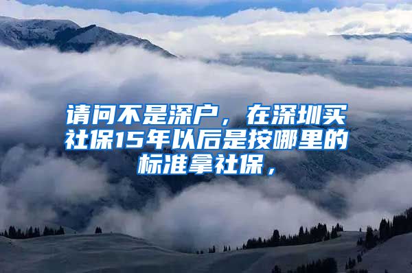 请问不是深户，在深圳买社保15年以后是按哪里的标准拿社保，