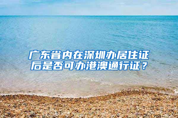 广东省内在深圳办居住证后是否可办港澳通行证？