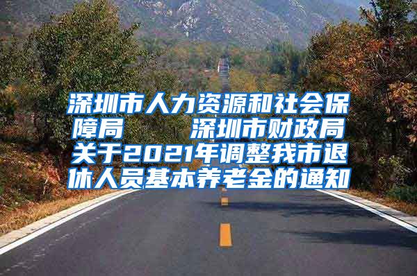 深圳市人力资源和社会保障局    深圳市财政局关于2021年调整我市退休人员基本养老金的通知