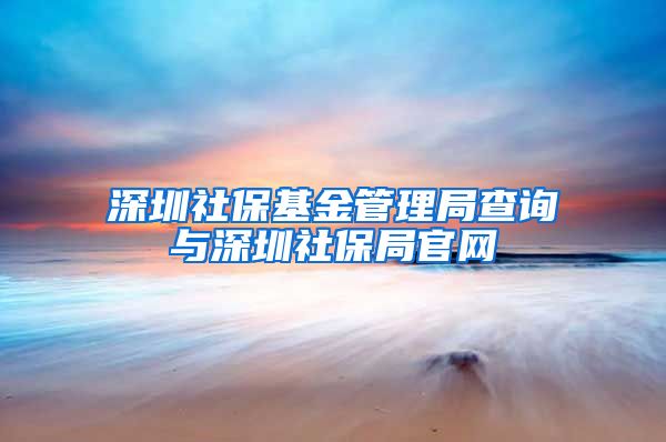 深圳社保基金管理局查询与深圳社保局官网