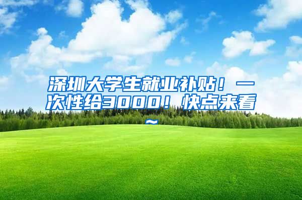 深圳大学生就业补贴！一次性给3000！快点来看~