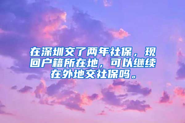 在深圳交了两年社保，现回户籍所在地，可以继续在外地交社保吗。