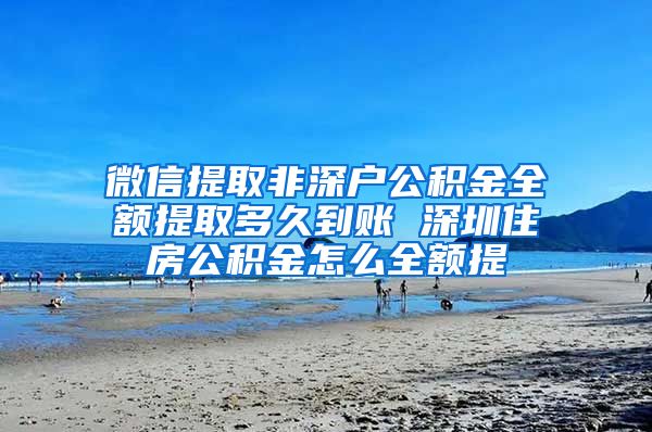 微信提取非深户公积金全额提取多久到账 深圳住房公积金怎么全额提