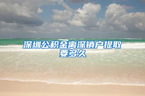 深圳公积金离深销户提取要多久