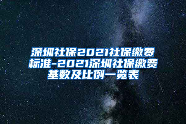 深圳社保2021社保缴费标准-2021深圳社保缴费基数及比例一览表