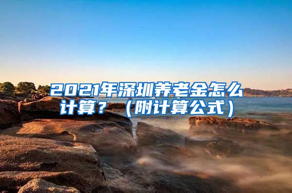 2021年深圳养老金怎么计算？（附计算公式）