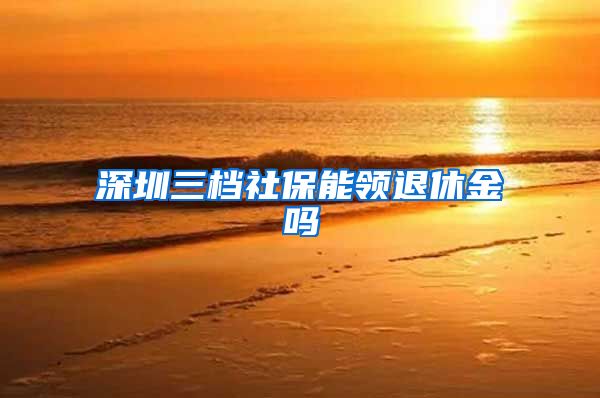 深圳三档社保能领退休金吗
