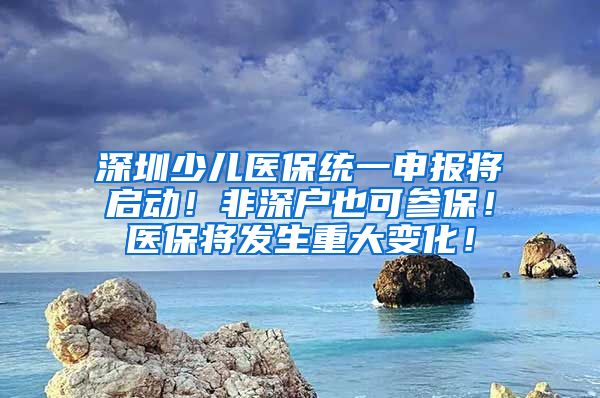 深圳少儿医保统一申报将启动！非深户也可参保！医保将发生重大变化！