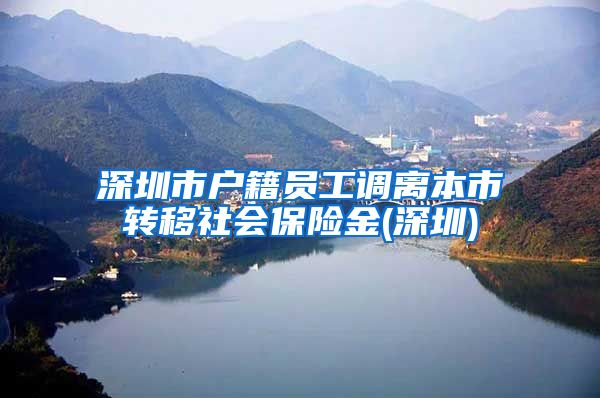 深圳市户籍员工调离本市转移社会保险金(深圳)