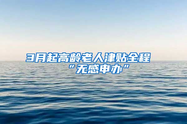 3月起高龄老人津贴全程“无感申办”
