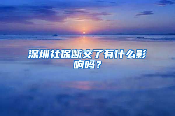 深圳社保断交了有什么影响吗？