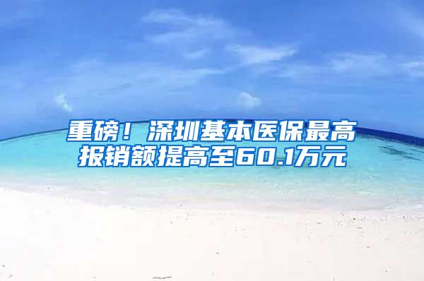 重磅！深圳基本医保最高报销额提高至60.1万元