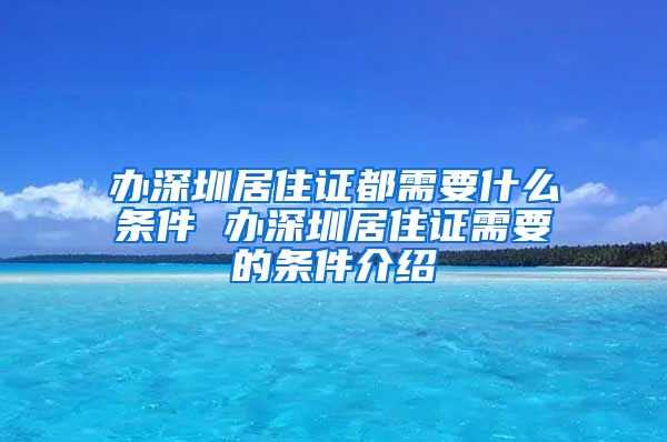 办深圳居住证都需要什么条件 办深圳居住证需要的条件介绍