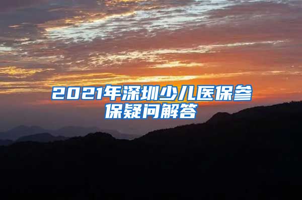 2021年深圳少儿医保参保疑问解答
