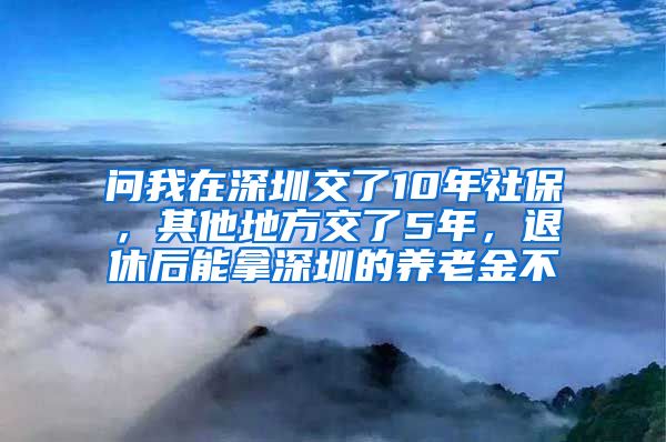 问我在深圳交了10年社保，其他地方交了5年，退休后能拿深圳的养老金不