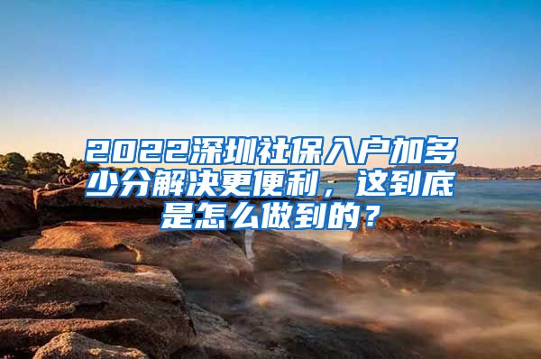 2022深圳社保入户加多少分解决更便利，这到底是怎么做到的？