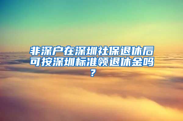 非深户在深圳社保退休后可按深圳标准领退休金吗？