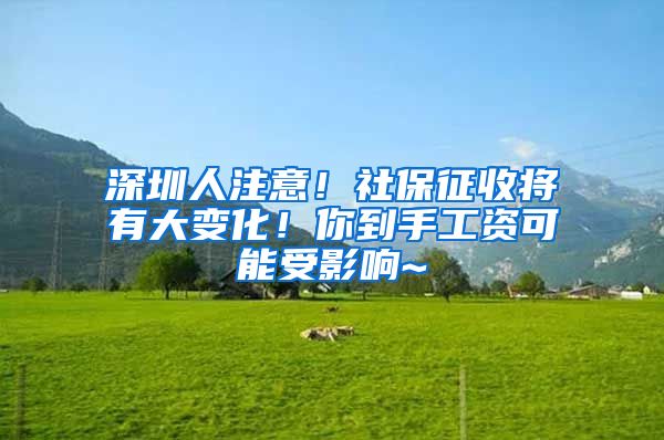 深圳人注意！社保征收将有大变化！你到手工资可能受影响~