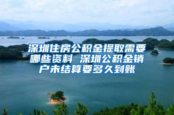深圳住房公积金提取需要哪些资料 深圳公积金销户未结算要多久到账