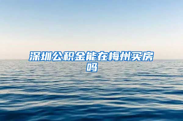 深圳公积金能在梅州买房吗