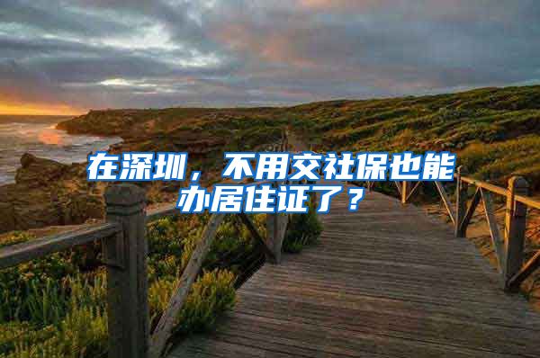 在深圳，不用交社保也能办居住证了？