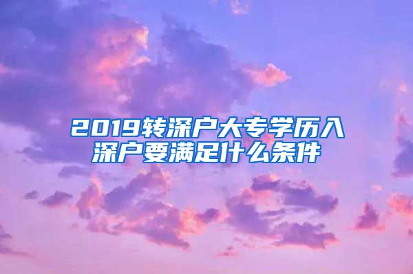 2019转深户大专学历入深户要满足什么条件