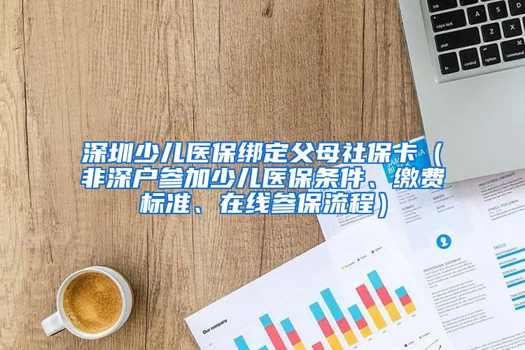 深圳少儿医保绑定父母社保卡（非深户参加少儿医保条件、缴费标准、在线参保流程）