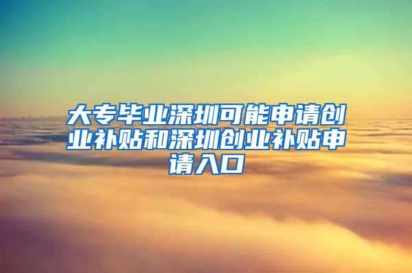 大专毕业深圳可能申请创业补贴和深圳创业补贴申请入口