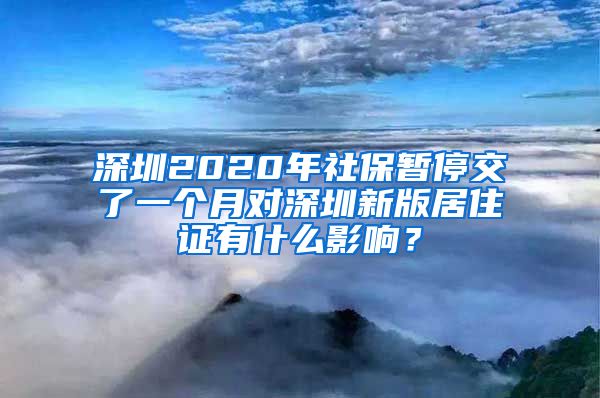 深圳2020年社保暂停交了一个月对深圳新版居住证有什么影响？