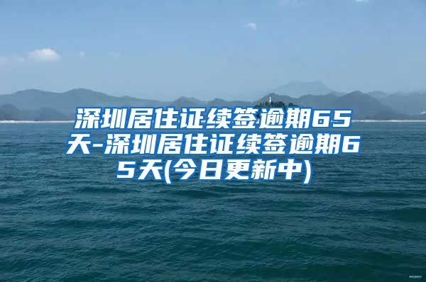 深圳居住证续签逾期65天-深圳居住证续签逾期65天(今日更新中)