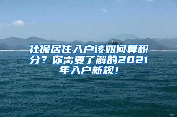 社保居住入户该如何算积分？你需要了解的2021年入户新规！