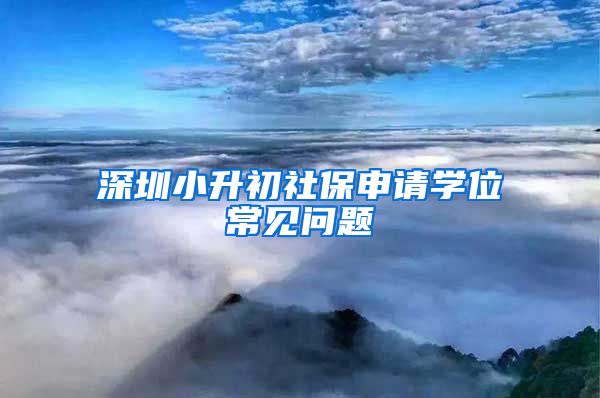深圳小升初社保申请学位常见问题