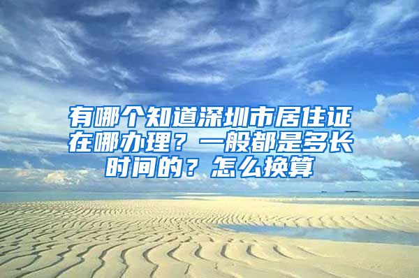 有哪个知道深圳市居住证在哪办理？一般都是多长时间的？怎么换算