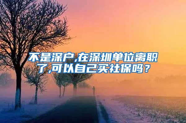 不是深户,在深圳单位离职了,可以自己买社保吗？