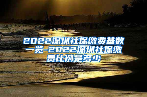 2022深圳社保缴费基数一览-2022深圳社保缴费比例是多少
