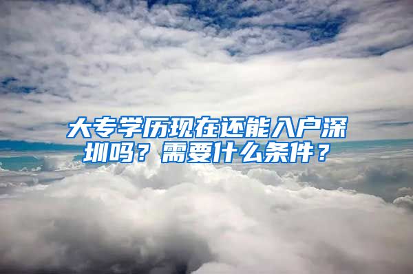 大专学历现在还能入户深圳吗？需要什么条件？