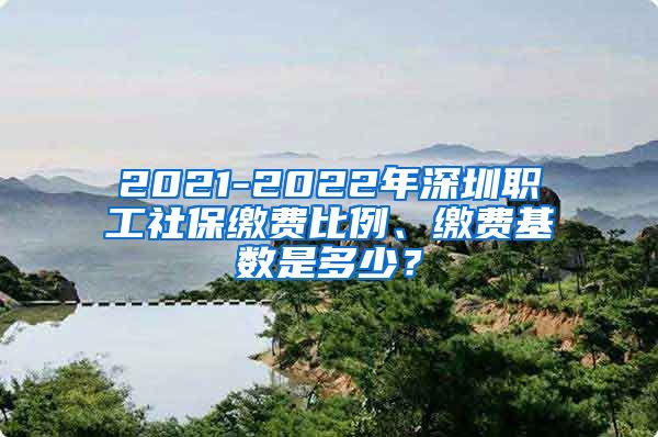 2021-2022年深圳职工社保缴费比例、缴费基数是多少？