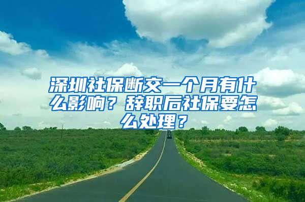 深圳社保断交一个月有什么影响？辞职后社保要怎么处理？