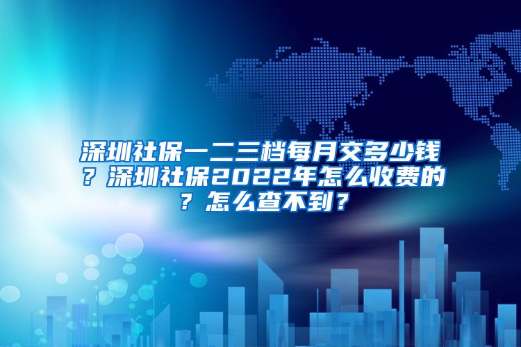 深圳社保一二三档每月交多少钱？深圳社保2022年怎么收费的？怎么查不到？