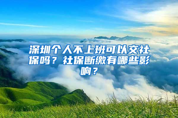 深圳个人不上班可以交社保吗？社保断缴有哪些影响？