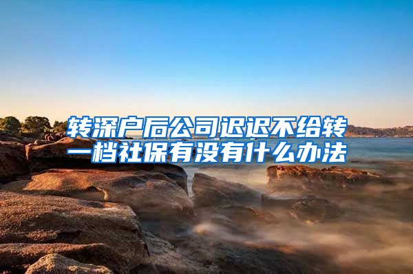 转深户后公司迟迟不给转一档社保有没有什么办法