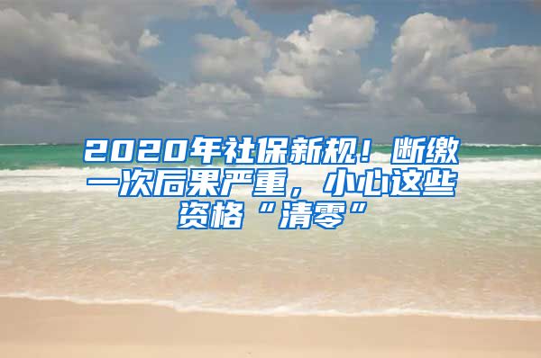 2020年社保新规！断缴一次后果严重，小心这些资格“清零”