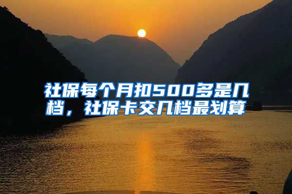 社保每个月扣500多是几档，社保卡交几档最划算