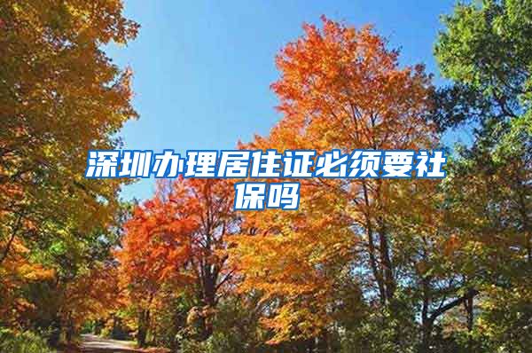 深圳办理居住证必须要社保吗